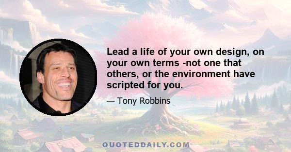 Lead a life of your own design, on your own terms -not one that others, or the environment have scripted for you.