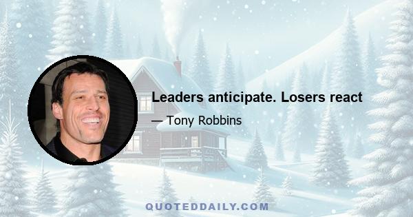 Leaders anticipate. Losers react