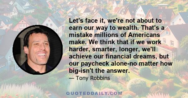 Let's face it, we're not about to earn our way to wealth. That's a mistake millions of Americans make. We think that if we work harder, smarter, longer, we'll achieve our financial dreams, but our paycheck alone-no