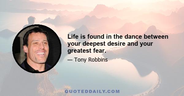 Life is found in the dance between your deepest desire and your greatest fear.