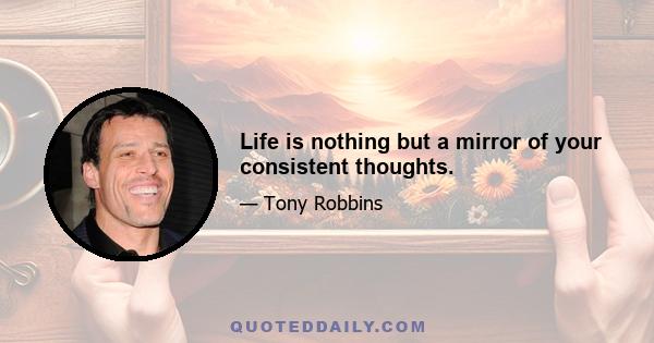 Life is nothing but a mirror of your consistent thoughts.