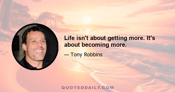 Life isn't about getting more. It's about becoming more.