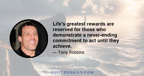 Life's greatest rewards are reserved for those who demonstrate a never-ending commitment to act until they achieve.