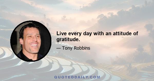 Live every day with an attitude of gratitude.