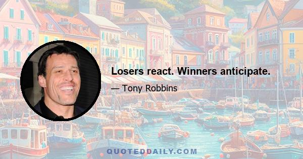 Losers react. Winners anticipate.