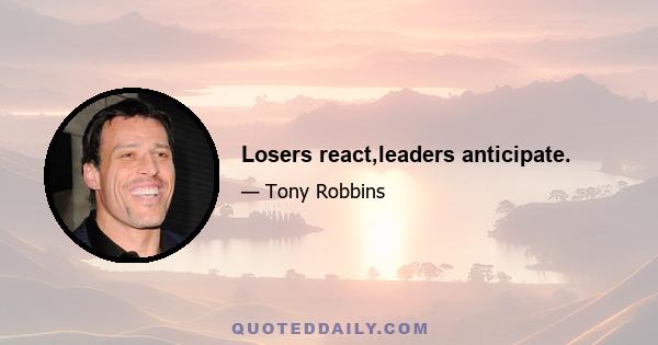 Losers react,leaders anticipate.