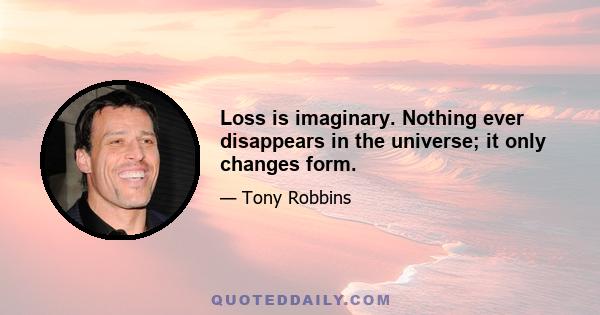 Loss is imaginary. Nothing ever disappears in the universe; it only changes form.