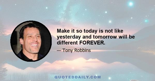 Make it so today is not like yesterday and tomorrow will be different FOREVER.