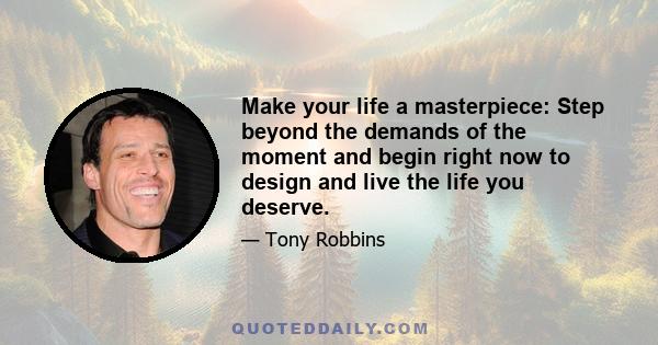 Make your life a masterpiece: Step beyond the demands of the moment and begin right now to design and live the life you deserve.