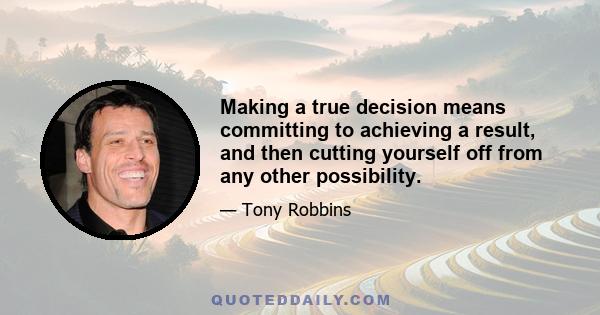 Making a true decision means committing to achieving a result, and then cutting yourself off from any other possibility.