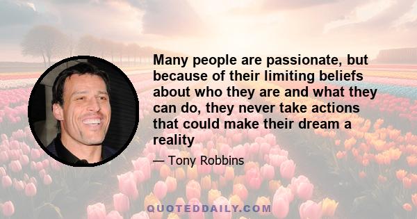 Many people are passionate, but because of their limiting beliefs about who they are and what they can do, they never take actions that could make their dream a reality