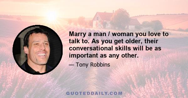 Marry a man / woman you love to talk to. As you get older, their conversational skills will be as important as any other.