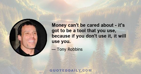 Money can't be cared about - it's got to be a tool that you use, because if you don't use it, it will use you.