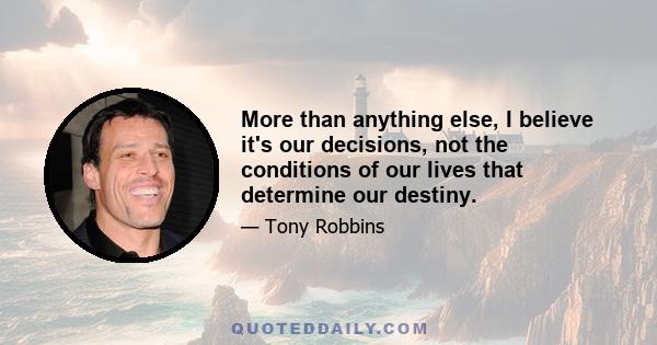 More than anything else, I believe it's our decisions, not the conditions of our lives that determine our destiny.