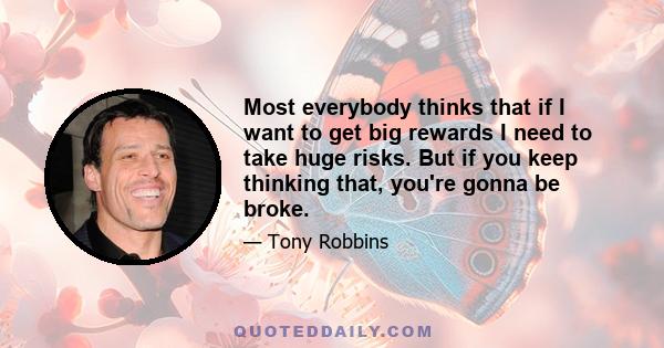 Most everybody thinks that if I want to get big rewards I need to take huge risks. But if you keep thinking that, you're gonna be broke.