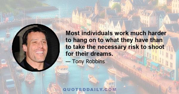 Most individuals work much harder to hang on to what they have than to take the necessary risk to shoot for their dreams.