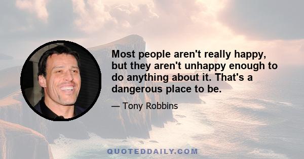 Most people aren't really happy, but they aren't unhappy enough to do anything about it. That's a dangerous place to be.