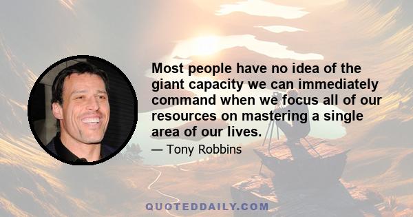 Most people have no idea of the giant capacity we can immediately command when we focus all of our resources on mastering a single area of our lives.