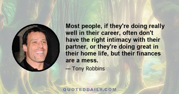 Most people, if they're doing really well in their career, often don't have the right intimacy with their partner, or they're doing great in their home life, but their finances are a mess.