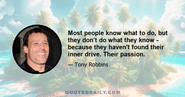 Most people know what to do, but they don't do what they know - because they haven't found their inner drive. Their passion.