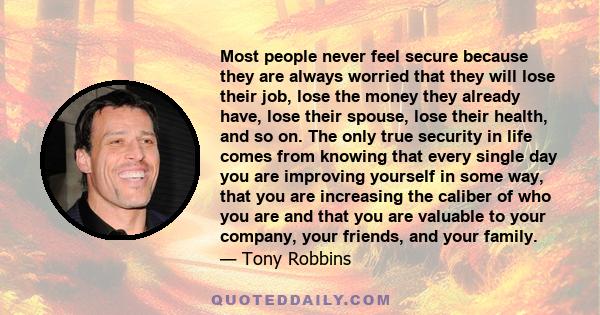 Most people never feel secure because they are always worried that they will lose their job, lose the money they already have, lose their spouse, lose their health, and so on. The only true security in life comes from