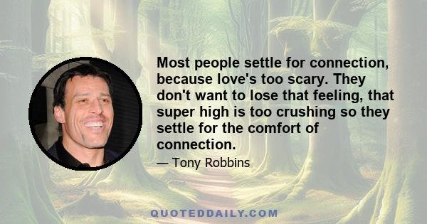 Most people settle for connection, because love's too scary. They don't want to lose that feeling, that super high is too crushing so they settle for the comfort of connection.