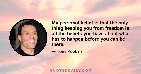 My personal belief is that the only thing keeping you from freedom is all the beliefs you have about what has to happen before you can be there.