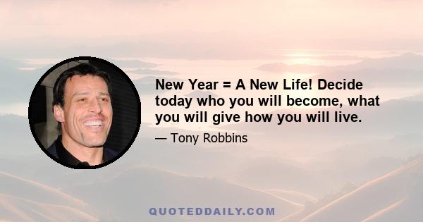 New Year = A New Life! Decide today who you will become, what you will give how you will live.