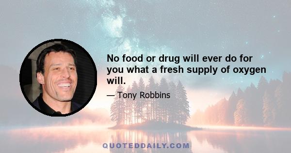 No food or drug will ever do for you what a fresh supply of oxygen will.