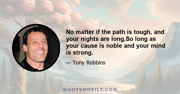 No matter if the path is tough, and your nights are long,So long as your cause is noble and your mind is strong.