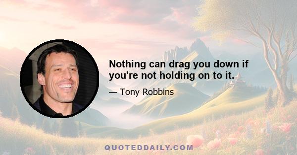 Nothing can drag you down if you're not holding on to it.