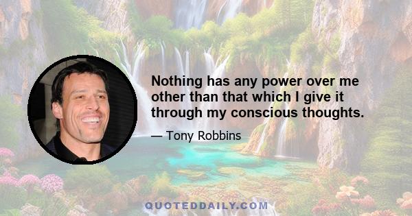 Nothing has any power over me other than that which I give it through my conscious thoughts.