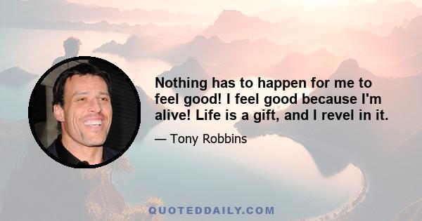 Nothing has to happen for me to feel good! I feel good because I'm alive! Life is a gift, and I revel in it.