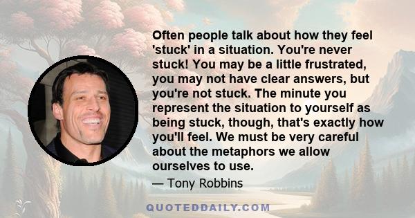 Often people talk about how they feel 'stuck' in a situation. You're never stuck! You may be a little frustrated, you may not have clear answers, but you're not stuck. The minute you represent the situation to yourself