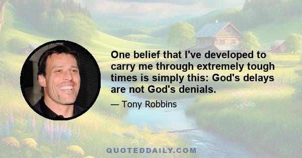 One belief that I've developed to carry me through extremely tough times is simply this: God's delays are not God's denials.