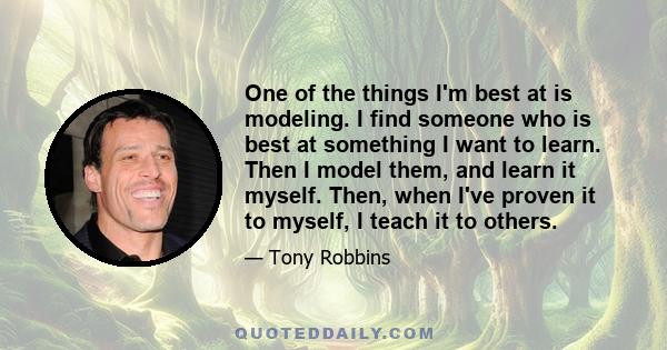 One of the things I'm best at is modeling. I find someone who is best at something I want to learn. Then I model them, and learn it myself. Then, when I've proven it to myself, I teach it to others.