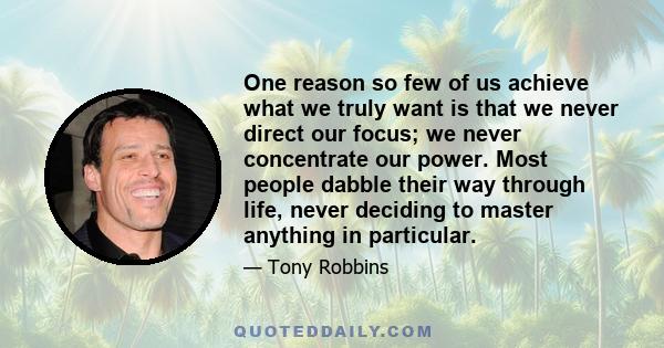 One reason so few of us achieve what we truly want is that we never direct our focus; we never concentrate our power. Most people dabble their way through life, never deciding to master anything in particular.