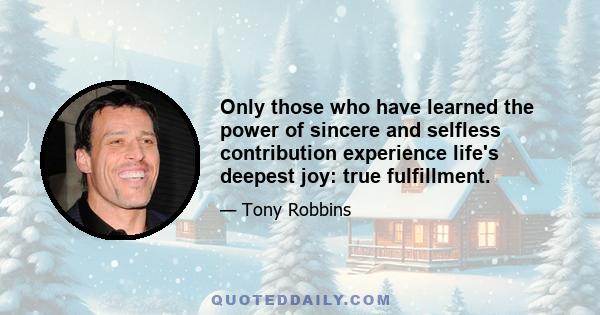 Only those who have learned the power of sincere and selfless contribution experience life's deepest joy: true fulfillment.