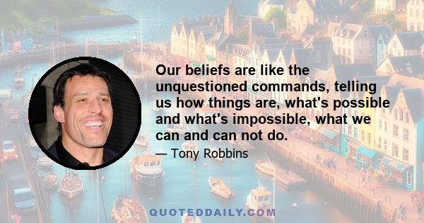 Our beliefs are like the unquestioned commands, telling us how things are, what's possible and what's impossible, what we can and can not do.