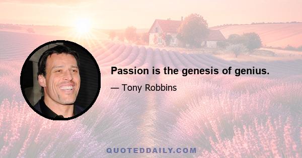 Passion is the genesis of genius.