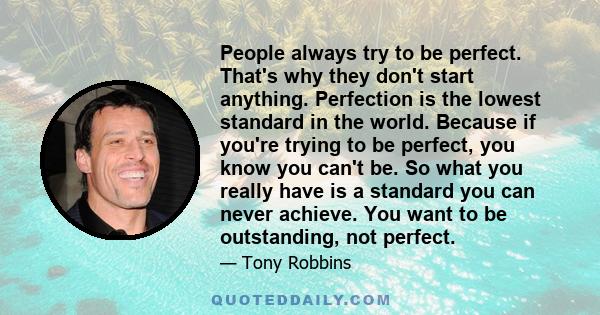 People always try to be perfect. That's why they don't start anything. Perfection is the lowest standard in the world. Because if you're trying to be perfect, you know you can't be. So what you really have is a standard 