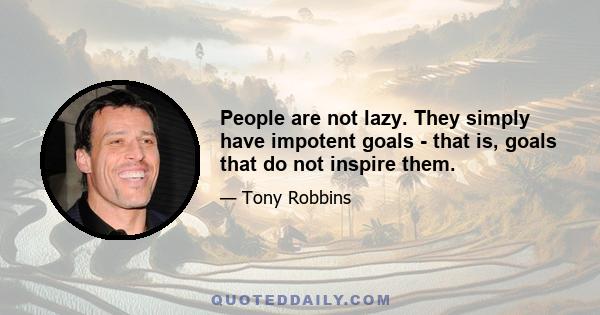 People are not lazy. They simply have impotent goals - that is, goals that do not inspire them.