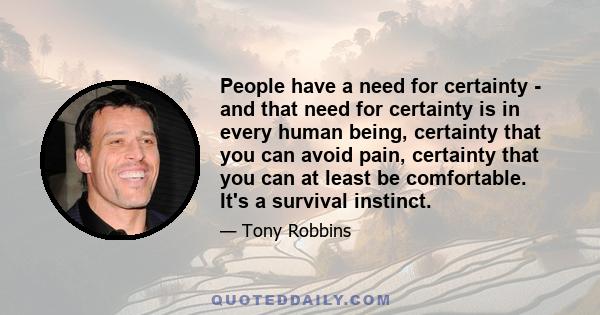 People have a need for certainty - and that need for certainty is in every human being, certainty that you can avoid pain, certainty that you can at least be comfortable. It's a survival instinct.