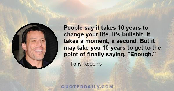 People say it takes 10 years to change your life. It's bullshit. It takes a moment, a second. But it may take you 10 years to get to the point of finally saying, Enough.