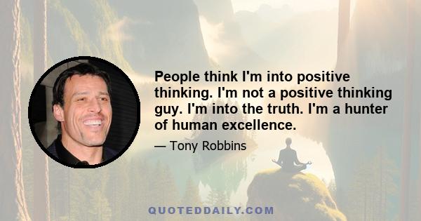 People think I'm into positive thinking. I'm not a positive thinking guy. I'm into the truth. I'm a hunter of human excellence.