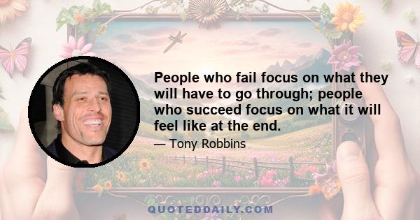 People who fail focus on what they will have to go through; people who succeed focus on what it will feel like at the end.