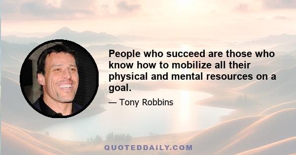 People who succeed are those who know how to mobilize all their physical and mental resources on a goal.