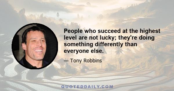 People who succeed at the highest level are not lucky; they're doing something differently than everyone else.