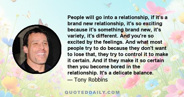 People will go into a relationship, if it's a brand new relationship, it's so exciting because it's something brand new, it's variety, it's different. And you're so excited by the feelings. And what most people try to