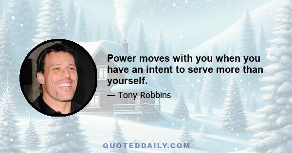 Power moves with you when you have an intent to serve more than yourself.